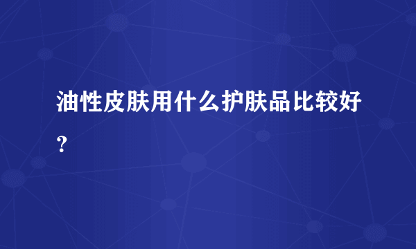 油性皮肤用什么护肤品比较好？