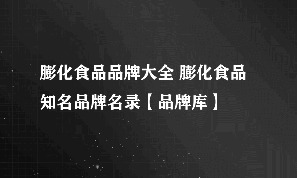 膨化食品品牌大全 膨化食品知名品牌名录【品牌库】