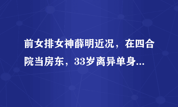 前女排女神薛明近况，在四合院当房东，33岁离异单身，颜值身材棒