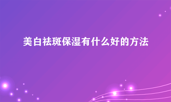 美白祛斑保湿有什么好的方法