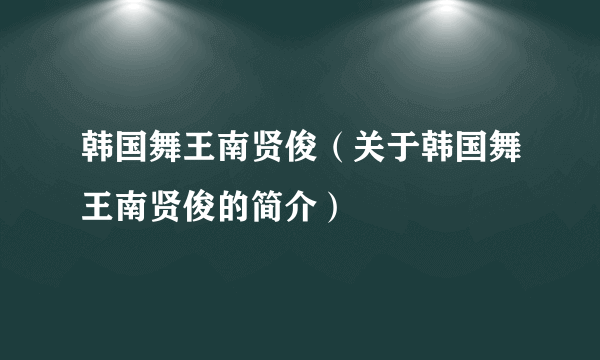 韩国舞王南贤俊（关于韩国舞王南贤俊的简介）