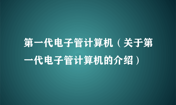 第一代电子管计算机（关于第一代电子管计算机的介绍）