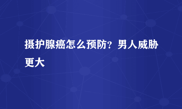 摄护腺癌怎么预防？男人威胁更大