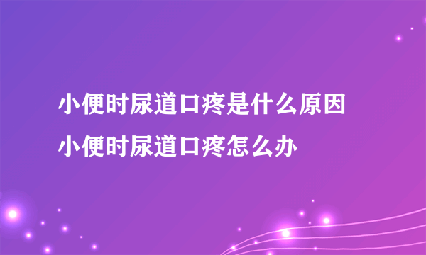 小便时尿道口疼是什么原因 小便时尿道口疼怎么办