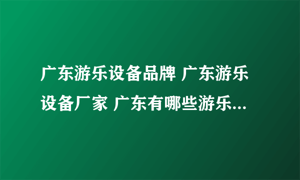 广东游乐设备品牌 广东游乐设备厂家 广东有哪些游乐设备品牌【品牌库】