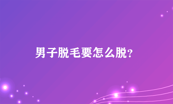 男子脱毛要怎么脱？