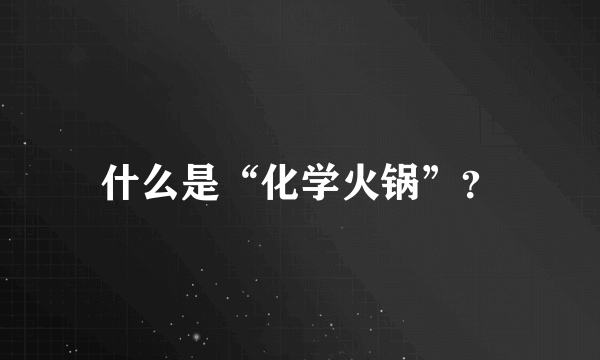 什么是“化学火锅”？