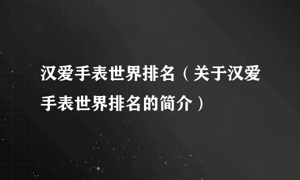 汉爱手表世界排名（关于汉爱手表世界排名的简介）