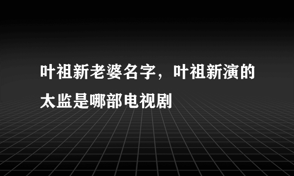 叶祖新老婆名字，叶祖新演的太监是哪部电视剧