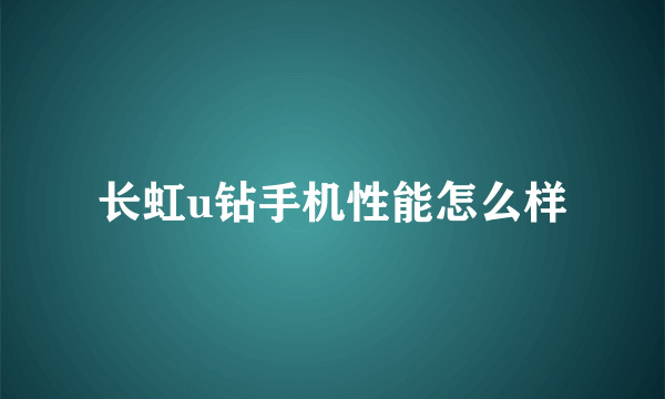 长虹u钻手机性能怎么样