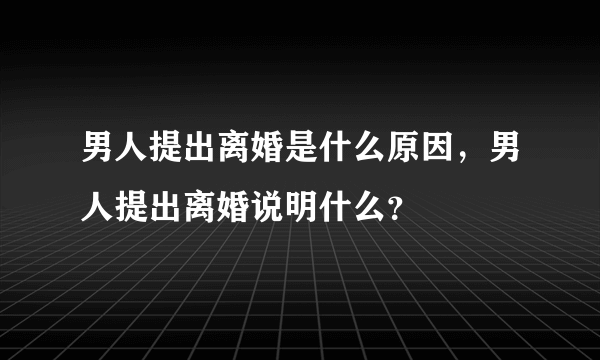 男人提出离婚是什么原因，男人提出离婚说明什么？