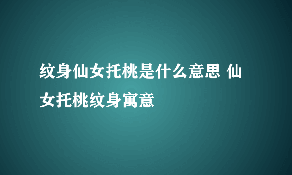 纹身仙女托桃是什么意思 仙女托桃纹身寓意