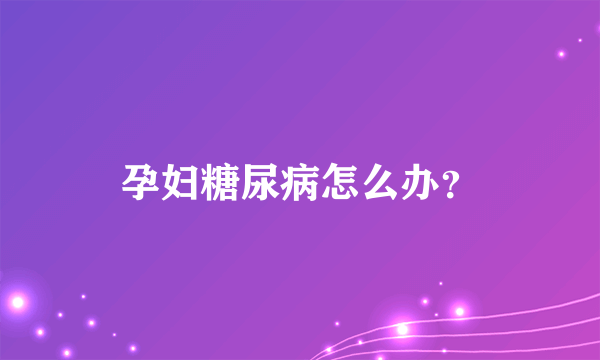 孕妇糖尿病怎么办？