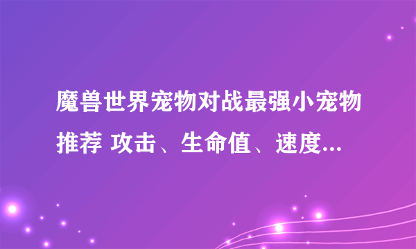 魔兽世界宠物对战最强小宠物推荐 攻击、生命值、速度之最小宠物汇总