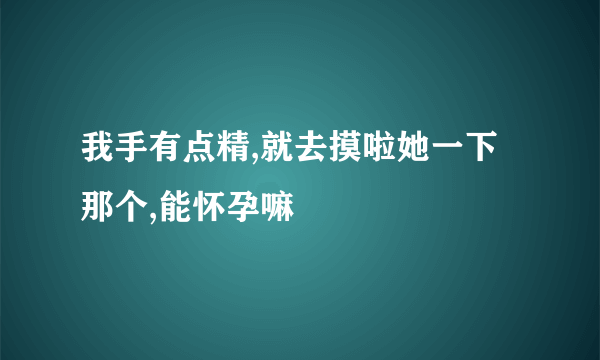 我手有点精,就去摸啦她一下那个,能怀孕嘛