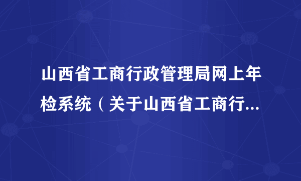 山西省工商行政管理局网上年检系统（关于山西省工商行政管理局网上年检系统的简介）