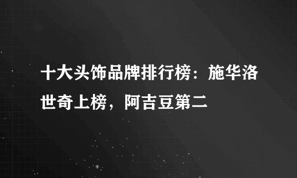 十大头饰品牌排行榜：施华洛世奇上榜，阿吉豆第二