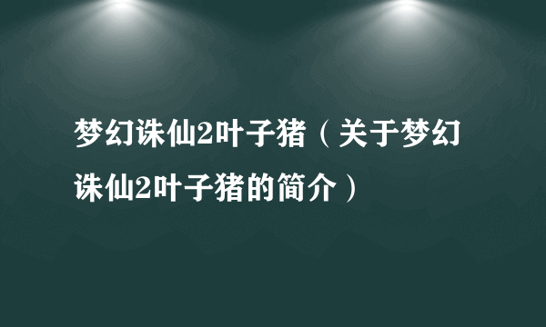 梦幻诛仙2叶子猪（关于梦幻诛仙2叶子猪的简介）