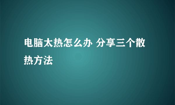 电脑太热怎么办 分享三个散热方法