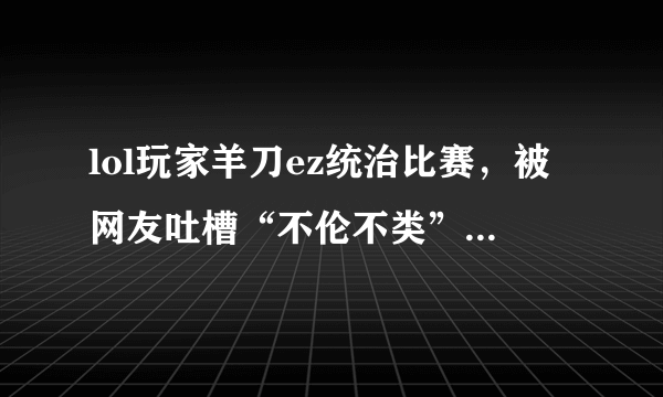 lol玩家羊刀ez统治比赛，被网友吐槽“不伦不类”，你认同这种出装么？