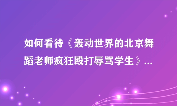 如何看待《轰动世界的北京舞蹈老师疯狂殴打辱骂学生》这则新闻?