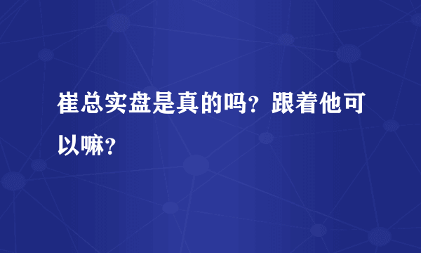 崔总实盘是真的吗？跟着他可以嘛？