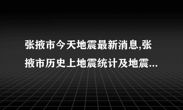 张掖市今天地震最新消息,张掖市历史上地震统计及地震带分布图