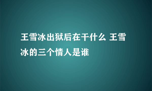 王雪冰出狱后在干什么 王雪冰的三个情人是谁