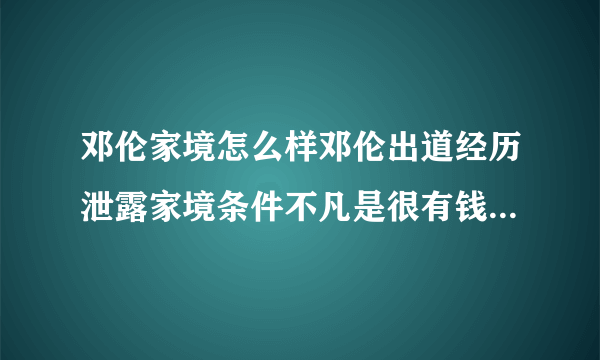 邓伦家境怎么样邓伦出道经历泄露家境条件不凡是很有钱吗-飞外网