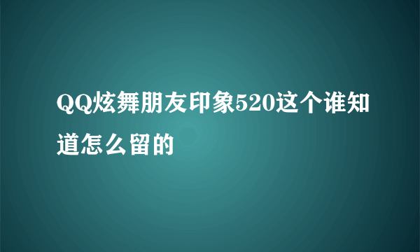 QQ炫舞朋友印象520这个谁知道怎么留的