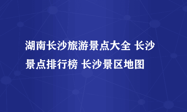 湖南长沙旅游景点大全 长沙景点排行榜 长沙景区地图