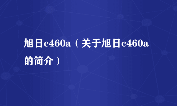 旭日c460a（关于旭日c460a的简介）