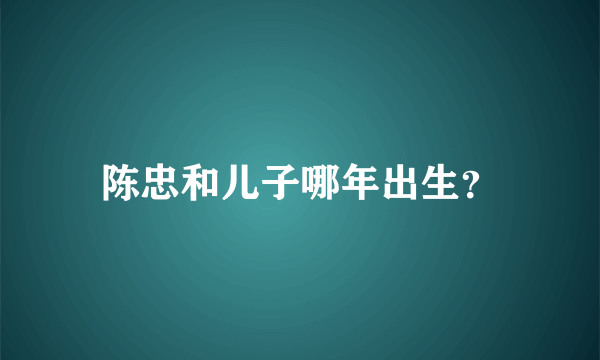 陈忠和儿子哪年出生？