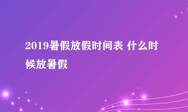 2019暑假放假时间表 什么时候放暑假