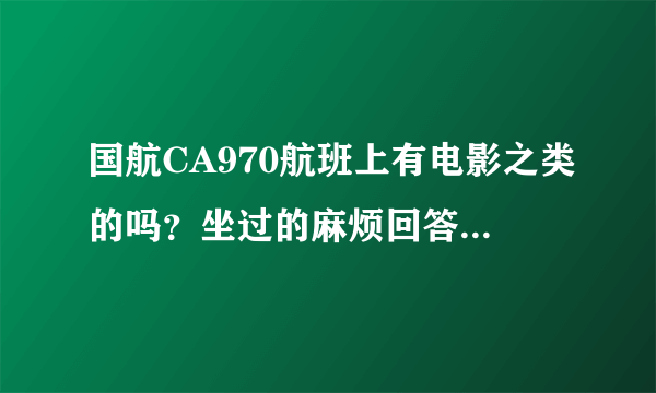 国航CA970航班上有电影之类的吗？坐过的麻烦回答下，详细点