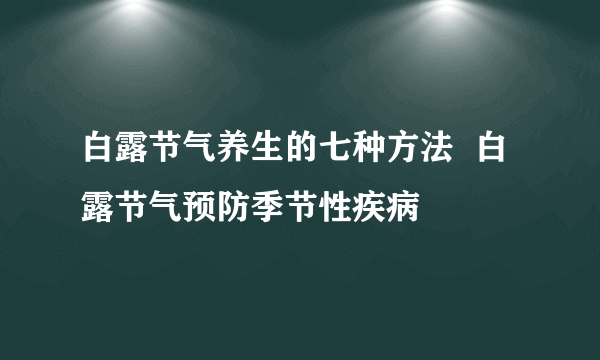 白露节气养生的七种方法  白露节气预防季节性疾病