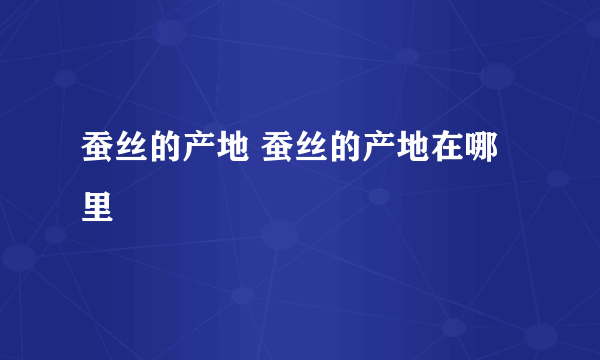 蚕丝的产地 蚕丝的产地在哪里