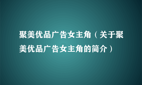 聚美优品广告女主角（关于聚美优品广告女主角的简介）