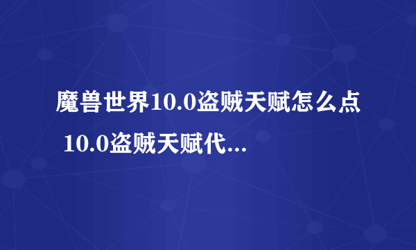 魔兽世界10.0盗贼天赋怎么点 10.0盗贼天赋代码加点推荐