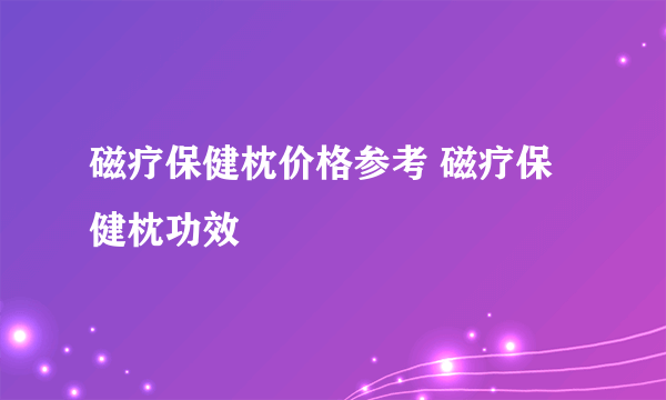 磁疗保健枕价格参考 磁疗保健枕功效