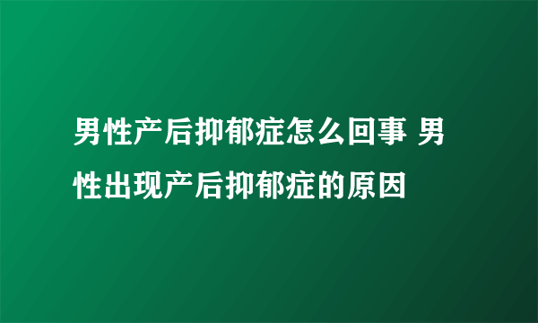 男性产后抑郁症怎么回事 男性出现产后抑郁症的原因