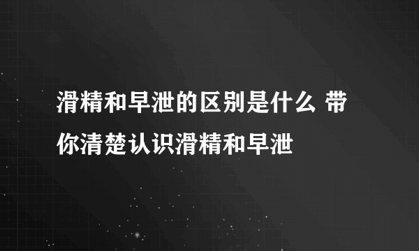 滑精和早泄的区别是什么 带你清楚认识滑精和早泄