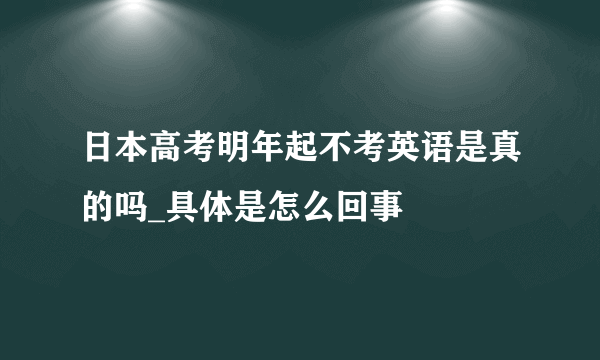 日本高考明年起不考英语是真的吗_具体是怎么回事