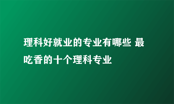 理科好就业的专业有哪些 最吃香的十个理科专业