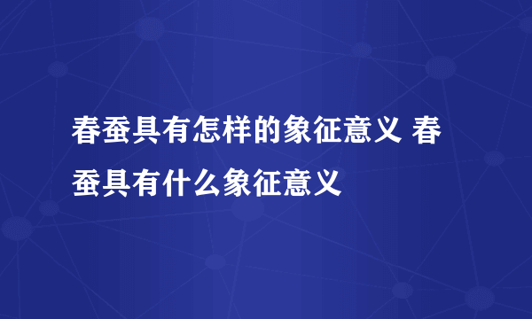 春蚕具有怎样的象征意义 春蚕具有什么象征意义