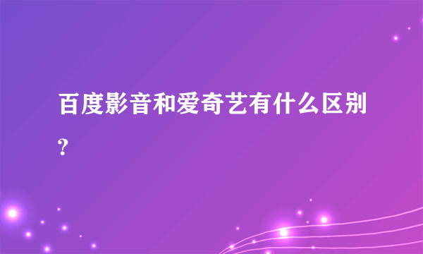 百度影音和爱奇艺有什么区别？