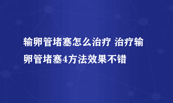 输卵管堵塞怎么治疗 治疗输卵管堵塞4方法效果不错