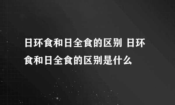 日环食和日全食的区别 日环食和日全食的区别是什么