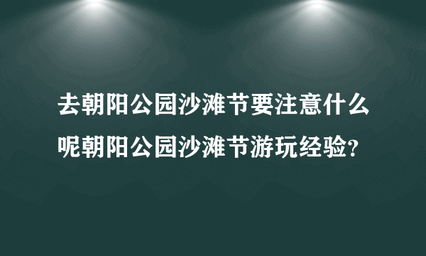 去朝阳公园沙滩节要注意什么呢朝阳公园沙滩节游玩经验？