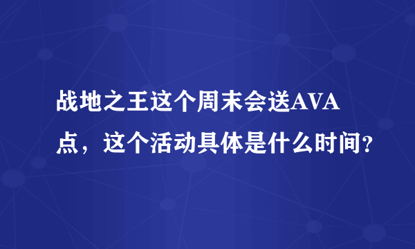 战地之王这个周末会送AVA点，这个活动具体是什么时间？